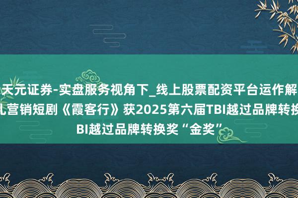 天元证券-实盘服务视角下_线上股票配资平台运作解析 中国平扎营销短剧《霞客行》获2025第六届TBI越过品牌转换奖“金奖”