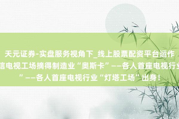 天元证券-实盘服务视角下_线上股票配资平台运作解析 各人独一！海信电视工场摘得制造业“奥斯卡”——各人首座电视行业“灯塔工场”出身！