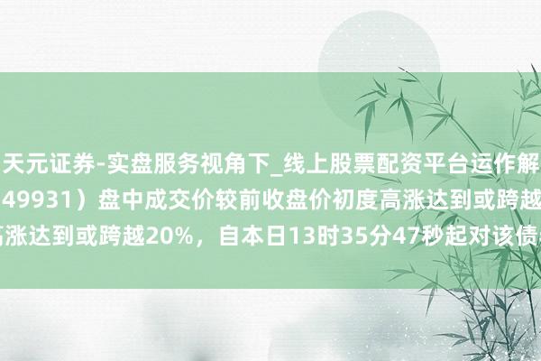 天元证券-实盘服务视角下_线上股票配资平台运作解析 “22万科04”（149931）盘中成交价较前收盘价初度高涨达到或跨越20%，自本日13时35分47秒起对该债券推论临时停牌