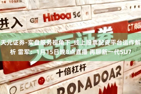 天元证券-实盘服务视角下_线上股票配资平台运作解析 雷军：1月15日晚8点直播 再聊新一代SU7