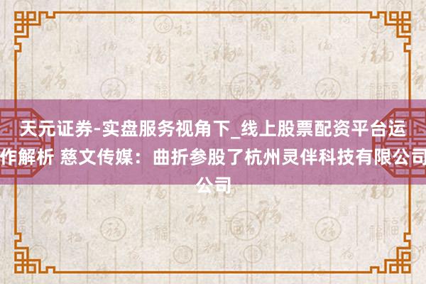 天元证券-实盘服务视角下_线上股票配资平台运作解析 慈文传媒：曲折参股了杭州灵伴科技有限公司