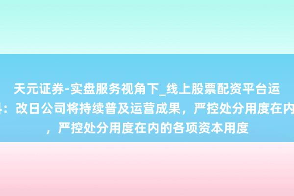 天元证券-实盘服务视角下_线上股票配资平台运作解析 中远海科：改日公司将持续普及运营成果，严控处分用度在内的各项资本用度