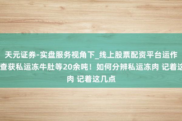 天元证券-实盘服务视角下_线上股票配资平台运作解析 查获私运冻牛肚等20余吨！如何分辨私运冻肉 记着这几点