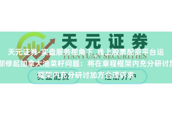 天元证券-实盘服务视角下_线上股票配资平台运作解析 商务部修起加拿大油菜籽问题：将在章程框架内充分研讨加方合理诉求