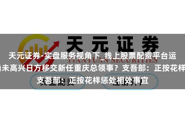 天元证券-实盘服务视角下_线上股票配资平台运作解析 中方尚未高兴日方移交新任重庆总领事？支吾部：正按花样惩处相处事宜