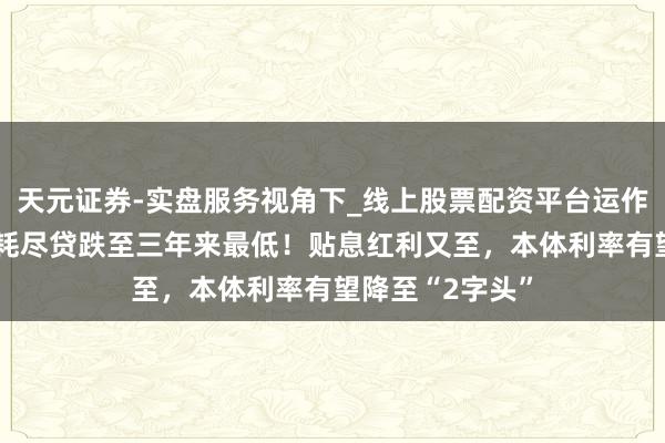 天元证券-实盘服务视角下_线上股票配资平台运作解析 居民短期耗尽贷跌至三年来最低！贴息红利又至，本体利率有望降至“2字头”